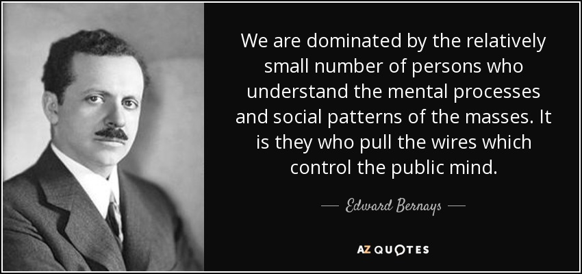 We are dominated by the relatively small number of persons who understand the mental processes and social patterns of the masses. It is they who pull the wires which control the public mind. - Edward Bernays