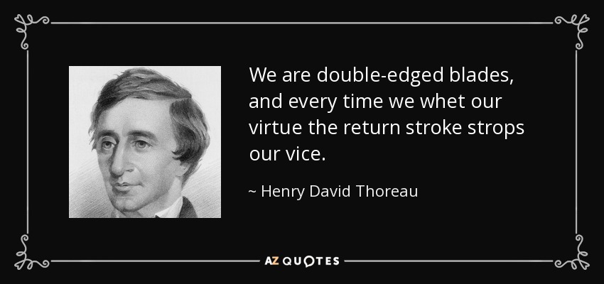 We are double-edged blades, and every time we whet our virtue the return stroke strops our vice. - Henry David Thoreau