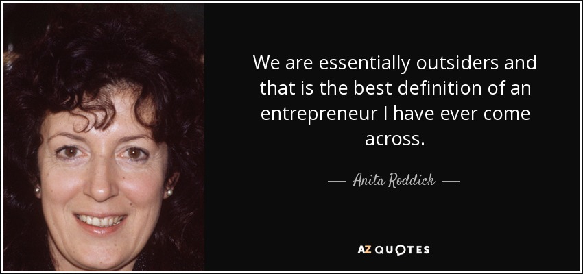 We are essentially outsiders and that is the best definition of an entrepreneur I have ever come across. - Anita Roddick