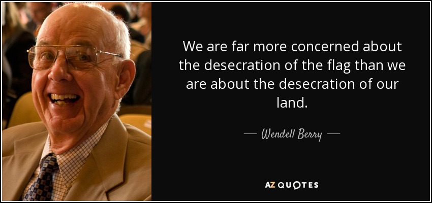 We are far more concerned about the desecration of the flag than we are about the desecration of our land. - Wendell Berry