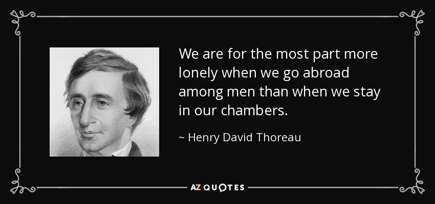 We are for the most part more lonely when we go abroad among men than when we stay in our chambers. - Henry David Thoreau