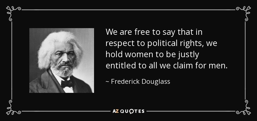 We are free to say that in respect to political rights, we hold women to be justly entitled to all we claim for men. - Frederick Douglass