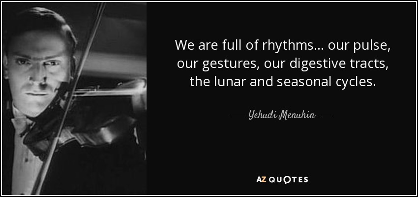 We are full of rhythms . . . our pulse, our gestures, our digestive tracts, the lunar and seasonal cycles. - Yehudi Menuhin