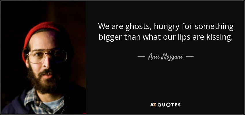 We are ghosts, hungry for something bigger than what our lips are kissing. - Anis Mojgani