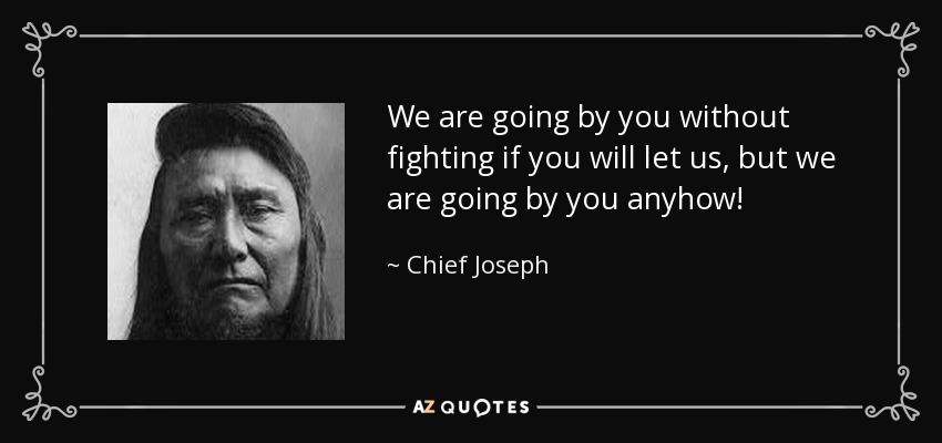 We are going by you without fighting if you will let us, but we are going by you anyhow! - Chief Joseph