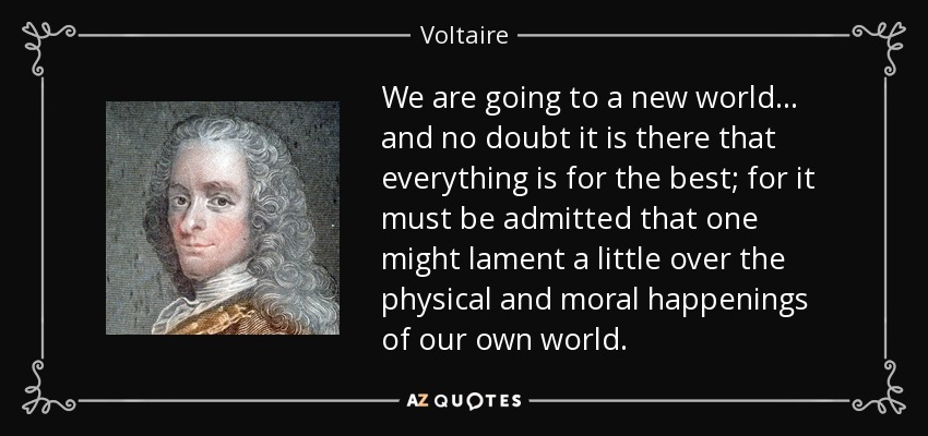 We are going to a new world... and no doubt it is there that everything is for the best; for it must be admitted that one might lament a little over the physical and moral happenings of our own world. - Voltaire