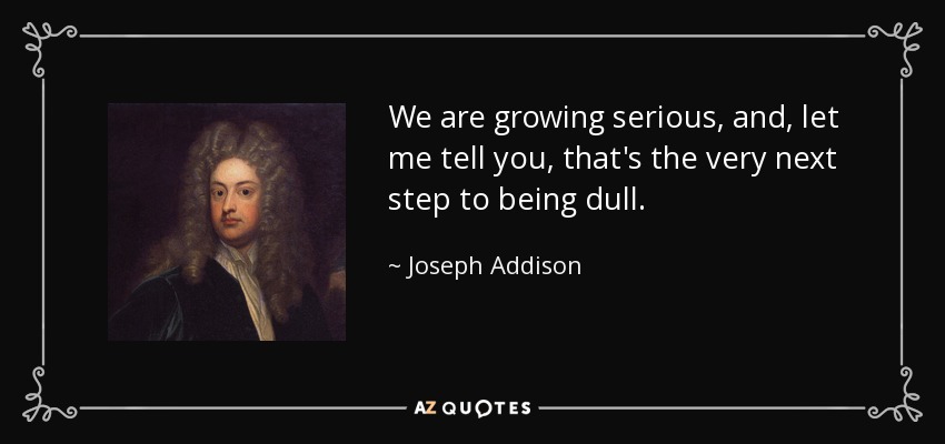 We are growing serious, and, let me tell you, that's the very next step to being dull. - Joseph Addison