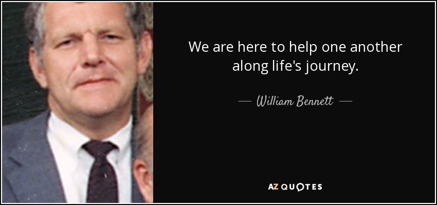We are here to help one another along life's journey. - William Bennett