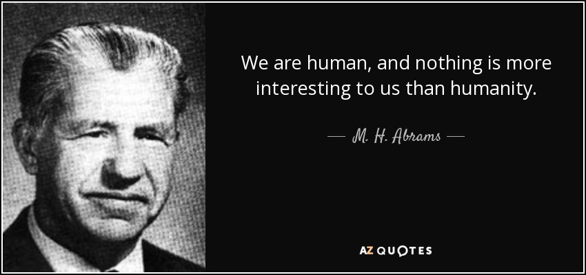 We are human, and nothing is more interesting to us than humanity. - M. H. Abrams