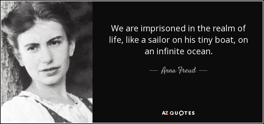 We are imprisoned in the realm of life, like a sailor on his tiny boat, on an infinite ocean. - Anna Freud