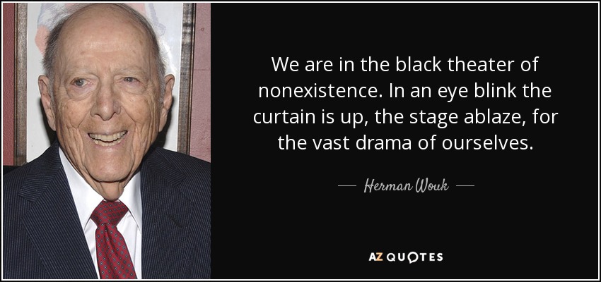 We are in the black theater of nonexistence. In an eye blink the curtain is up, the stage ablaze, for the vast drama of ourselves. - Herman Wouk