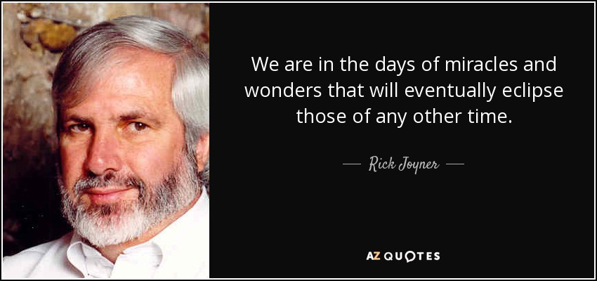 We are in the days of miracles and wonders that will eventually eclipse those of any other time. - Rick Joyner