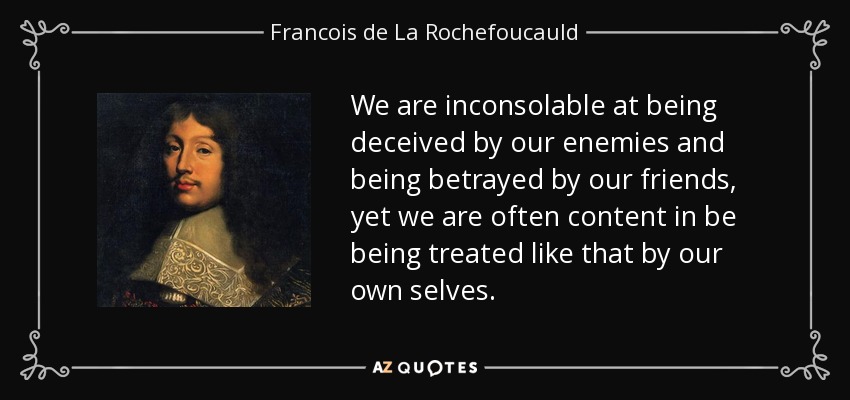 We are inconsolable at being deceived by our enemies and being betrayed by our friends, yet we are often content in be being treated like that by our own selves. - Francois de La Rochefoucauld