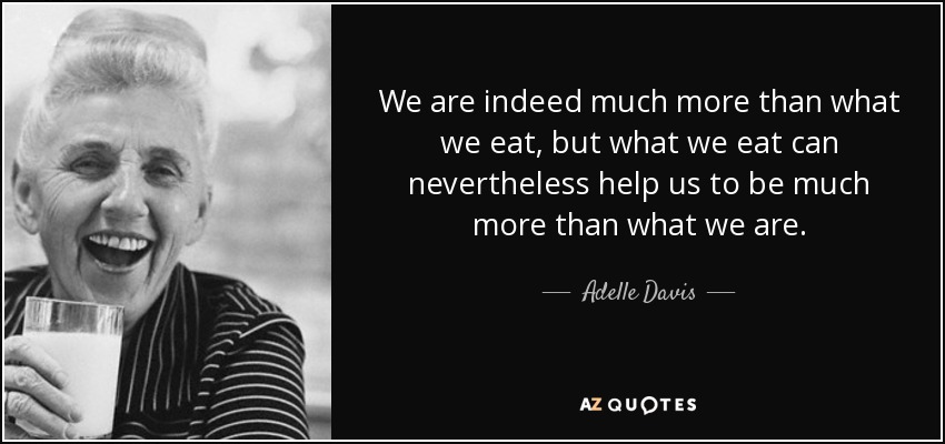 We are indeed much more than what we eat, but what we eat can nevertheless help us to be much more than what we are. - Adelle Davis