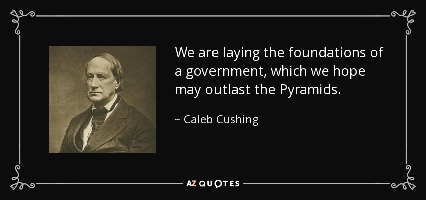 We are laying the foundations of a government, which we hope may outlast the Pyramids. - Caleb Cushing