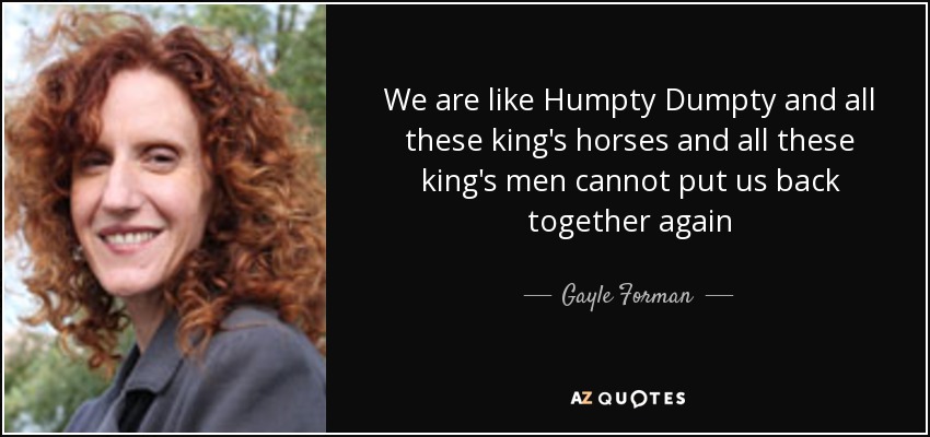 We are like Humpty Dumpty and all these king's horses and all these king's men cannot put us back together again - Gayle Forman