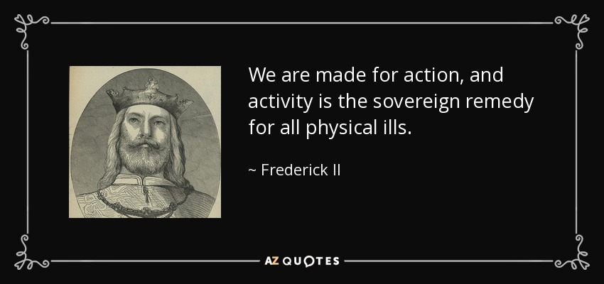 We are made for action, and activity is the sovereign remedy for all physical ills. - Frederick II, Holy Roman Emperor