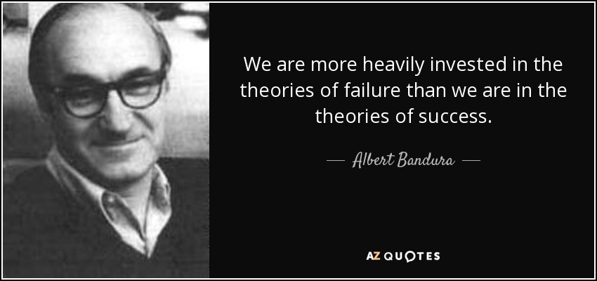 We are more heavily invested in the theories of failure than we are in the theories of success. - Albert Bandura