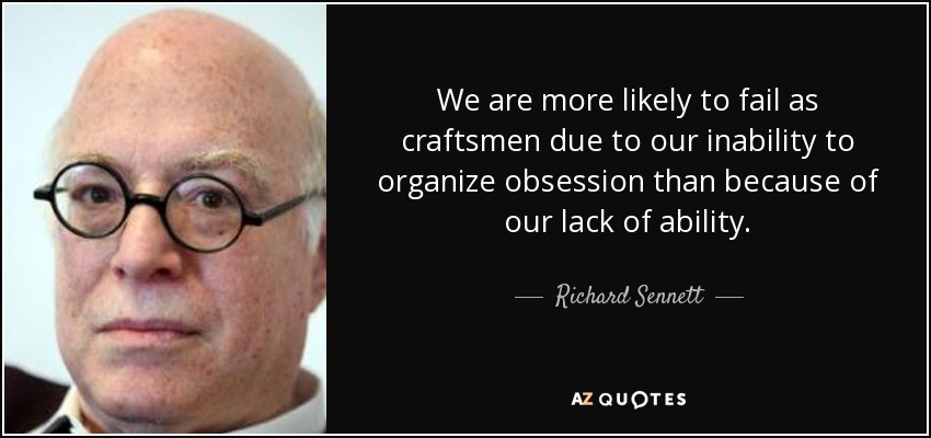 We are more likely to fail as craftsmen due to our inability to organize obsession than because of our lack of ability. - Richard Sennett