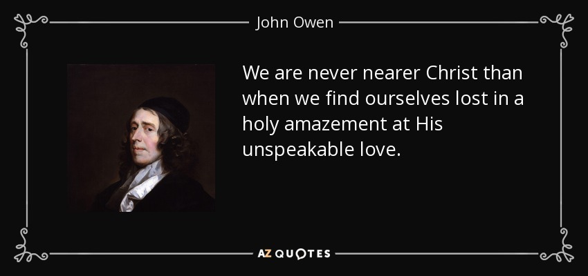 We are never nearer Christ than when we find ourselves lost in a holy amazement at His unspeakable love. - John Owen