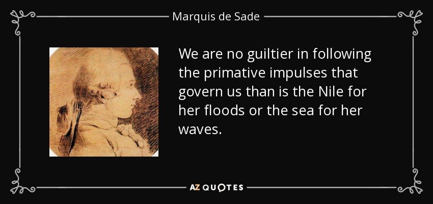We are no guiltier in following the primative impulses that govern us than is the Nile for her floods or the sea for her waves. - Marquis de Sade