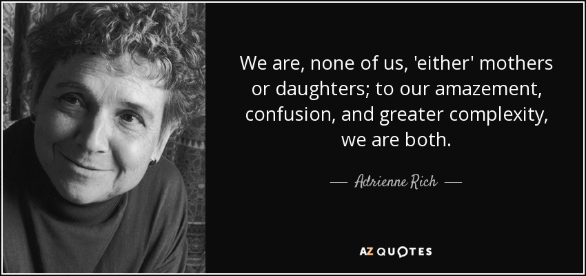 We are, none of us, 'either' mothers or daughters; to our amazement, confusion, and greater complexity, we are both. - Adrienne Rich
