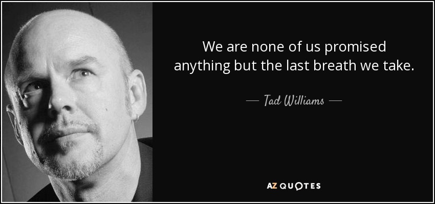 We are none of us promised anything but the last breath we take. - Tad Williams