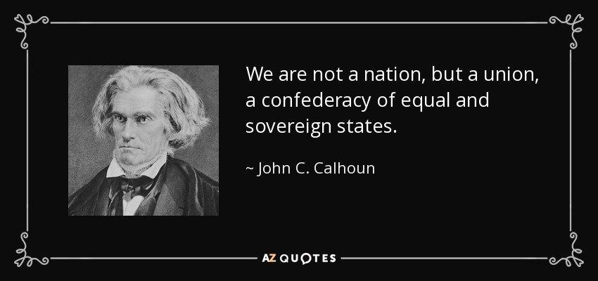 We are not a nation, but a union, a confederacy of equal and sovereign states. - John C. Calhoun