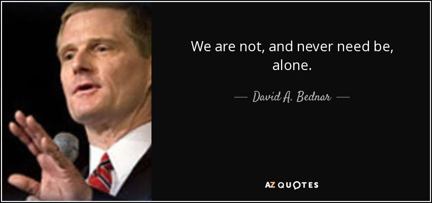 We are not, and never need be, alone. - David A. Bednar