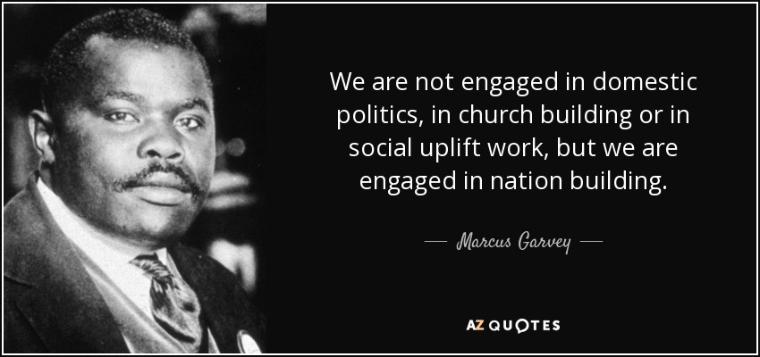 We are not engaged in domestic politics, in church building or in social uplift work, but we are engaged in nation building. - Marcus Garvey