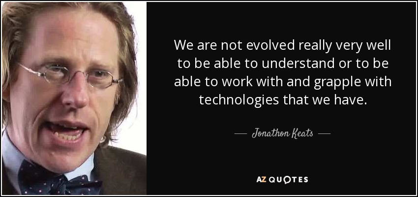 We are not evolved really very well to be able to understand or to be able to work with and grapple with technologies that we have. - Jonathon Keats