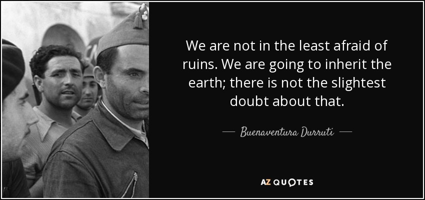 We are not in the least afraid of ruins. We are going to inherit the earth; there is not the slightest doubt about that. - Buenaventura Durruti