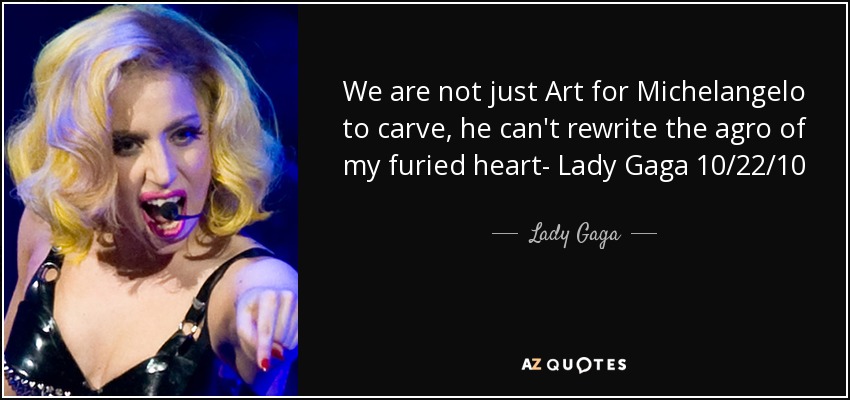 We are not just Art for Michelangelo to carve, he can't rewrite the agro of my furied heart- Lady Gaga 10/22/10 - Lady Gaga