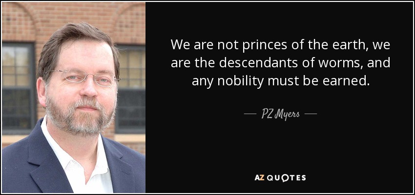 We are not princes of the earth, we are the descendants of worms, and any nobility must be earned. - PZ Myers