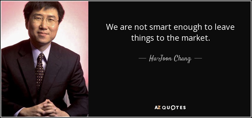 We are not smart enough to leave things to the market. - Ha-Joon Chang
