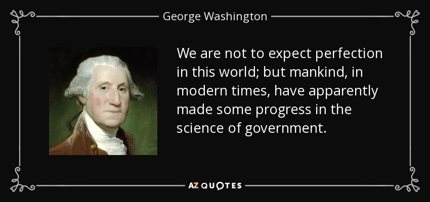 We are not to expect perfection in this world; but mankind, in modern times, have apparently made some progress in the science of government. - George Washington