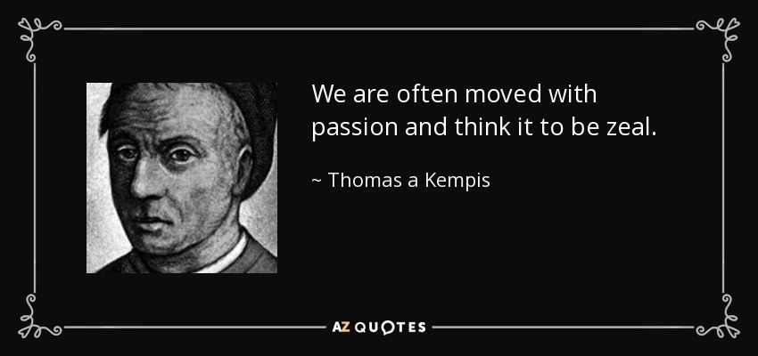 We are often moved with passion and think it to be zeal. - Thomas a Kempis