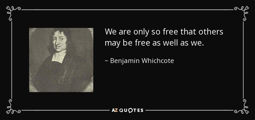 We are only so free that others may be free as well as we. - Benjamin Whichcote