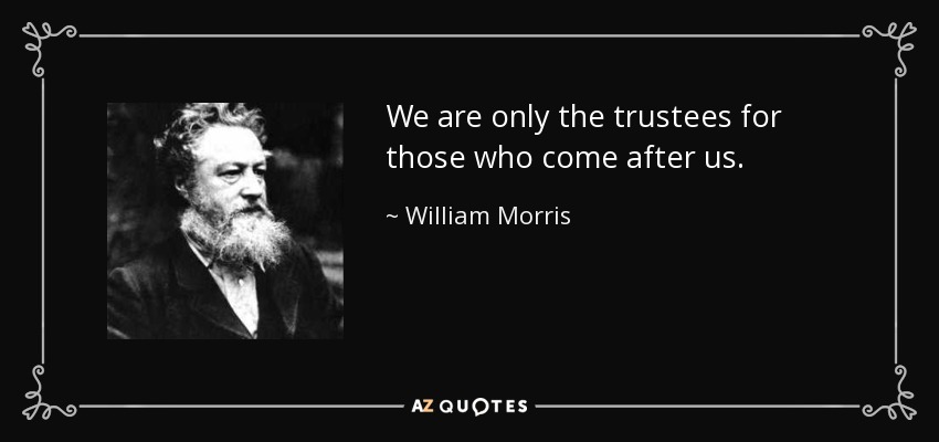 We are only the trustees for those who come after us. - William Morris