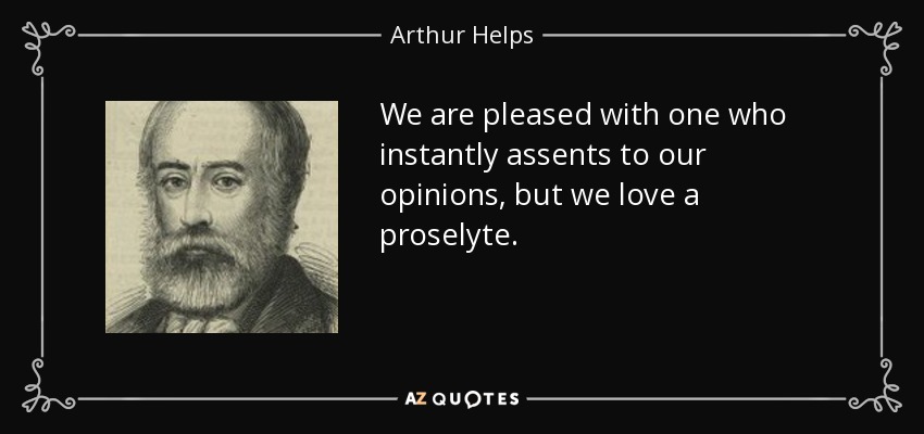 We are pleased with one who instantly assents to our opinions, but we love a proselyte. - Arthur Helps