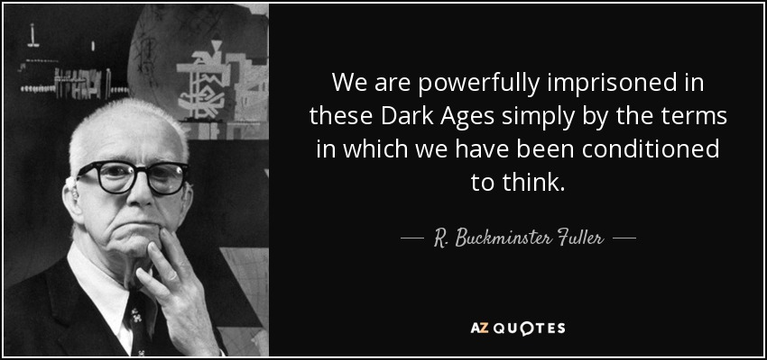 We are powerfully imprisoned in these Dark Ages simply by the terms in which we have been conditioned to think. - R. Buckminster Fuller