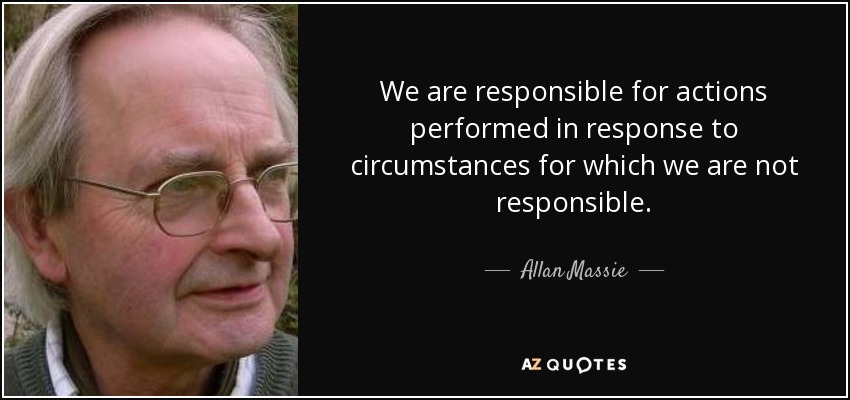 We are responsible for actions performed in response to circumstances for which we are not responsible. - Allan Massie