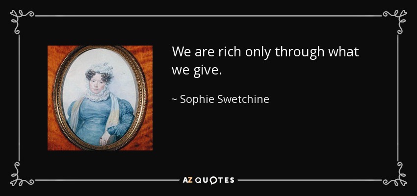 We are rich only through what we give. - Sophie Swetchine