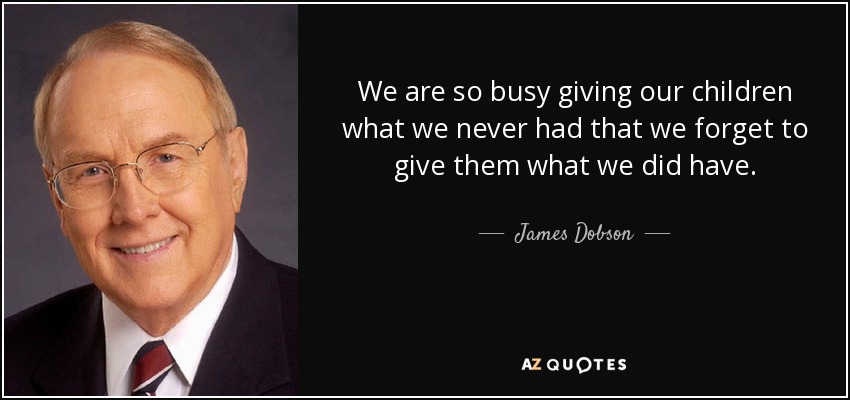 We are so busy giving our children what we never had that we forget to give them what we did have. - James Dobson