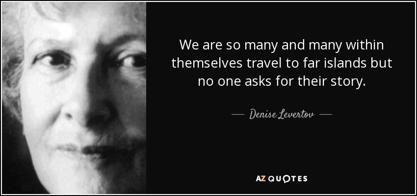 We are so many and many within themselves travel to far islands but no one asks for their story. - Denise Levertov