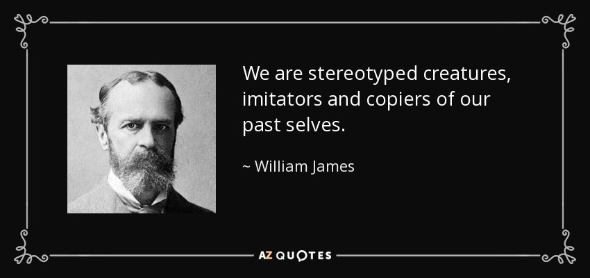 We are stereotyped creatures, imitators and copiers of our past selves. - William James