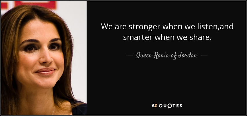 We are stronger when we listen,and smarter when we share. - Queen Rania of Jordan