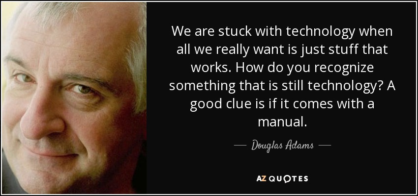 We are stuck with technology when all we really want is just stuff that works. How do you recognize something that is still technology? A good clue is if it comes with a manual. - Douglas Adams