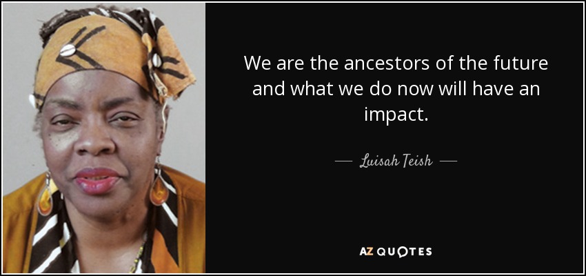 We are the ancestors of the future and what we do now will have an impact. - Luisah Teish