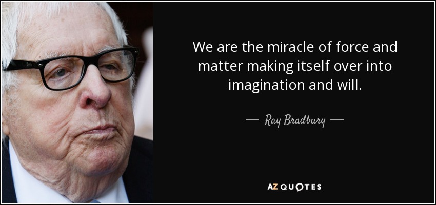 We are the miracle of force and matter making itself over into imagination and will. - Ray Bradbury